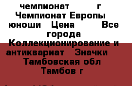 11.1) чемпионат : 1984 г - Чемпионат Европы - юноши › Цена ­ 99 - Все города Коллекционирование и антиквариат » Значки   . Тамбовская обл.,Тамбов г.